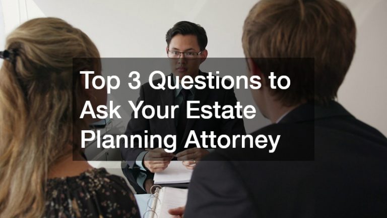 Top 3 Questions to Ask Your Estate Planning Attorney