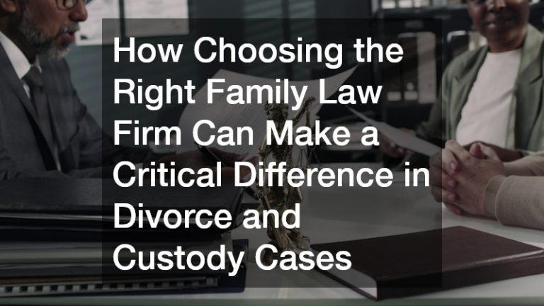 How Choosing the Right Family Law Firm Can Make a Critical Difference in Divorce and Custody Cases